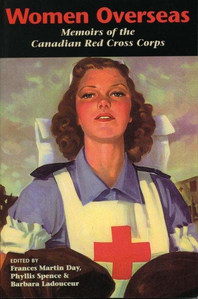 Women overseas : memoirs of the Canadian Red Cross Corps (overseas detachment) / edited by Frances Martin Day, Phyllis Spence, & Barbara Ladouceur.