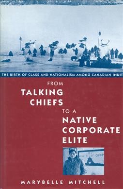 From talking Chiefs to a Native corporate elite : the birth of class and nationalism among Canadian Inuit / Marybelle Mitchell.