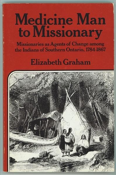 Medicine man to missionary : missionaries as agents of change among the Indians of Southern Ontario, 1784-1867 / Elizabeth Graham.