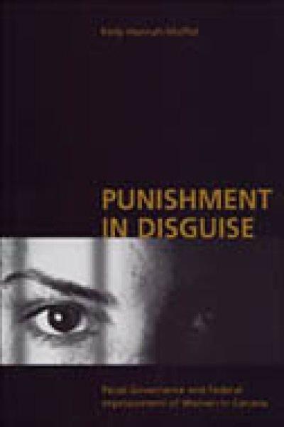 Punishment in disguise : penal governance and federal imprisonment of women in Canada / Kelly Hannah-Moffat.
