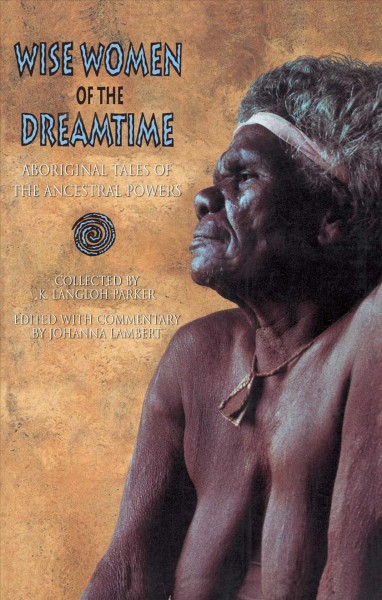 Wise women of the dreamtime : aboriginal tales of the ancestral powers / collected by K. Langloh Parker ; edited with commentary by Johanna Lambert.