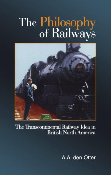 The philosophy of railways : the transcontinental railway idea in British North America A.A. den Otter.