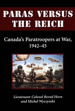 Paras versus the Reich : Canada's paratroopers at war, 1942-45 / Bernd Horn and Michael Wyczynski.