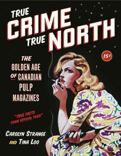 True crime, true north : the golden age of Canadian pulp magazines / Carolyn Strange and Tina Loo.