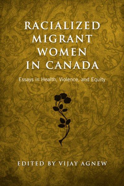 Racialized migrant women in Canada : essays on health, violence and equity / edited by Vijay Agnew.