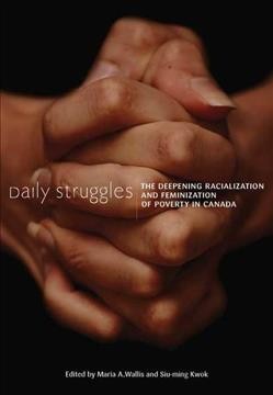 Daily struggles : the deepening racialization and feminization of poverty in Canada / edited by Maria A. Wallis and Siu-ming Kwok.