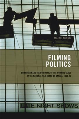 Filming politics : communism and the portrayal of the working class at the National Film Board of Canada, 1939-1946 / Malek Khouri.