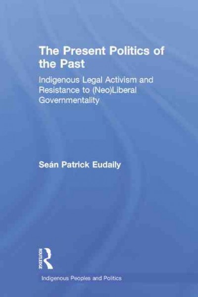 The present politics of the past : indigenous legal activism and resistance to (neo)liberal governmentality / SeGan Patrick Eudaily.