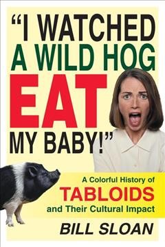 I watched a wild hog eat my baby! : a colorful history of tabloids and their cultural impact / Bill Sloan.