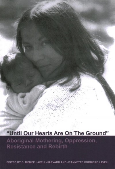 "Until our hearts are on the ground" : Aboriginal mothering, oppression, resistance and rebirth / D. Memee Lavell-Harvard and Jeanette Corbiere Lavell, editors.