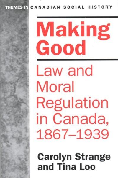 Making good : law and moral regulation in Canada, 1867-1939 / Carolyn Strange and Tina Loo.