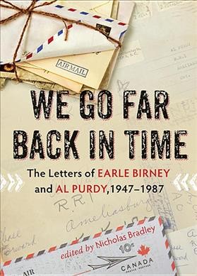 We go far back in time : the letters of Earle Birney and Al Purdy, 1947-1987 / edited by Nicholas Bradley.