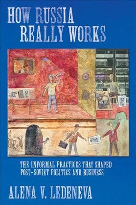 How Russia really works [electronic resource] : the informal practices that shaped post-Soviet politics and business / Alena V. Ledeneva.