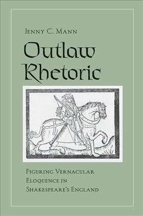 Outlaw rhetoric [electronic resource] : figuring vernacular eloquence in Shakespeare's England / Jenny C. Mann.
