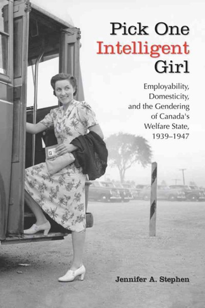 Pick one intelligent girl [electronic resource] : employability, domesticity, and the gendering of Canada's welfare state, 1939-1947 / Jennifer A. Stephen.