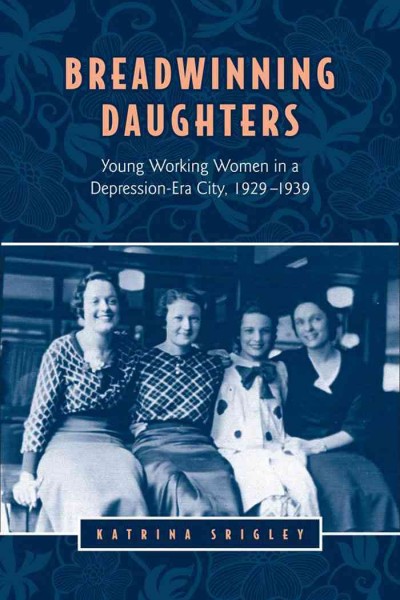 Breadwinning daughters [electronic resource] : young working women in a depression-era city, 1929-1939 / Katrina Srigley.