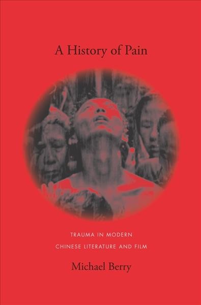 A history of pain [electronic resource] : trauma in modern Chinese literature and film / Michael Berry.
