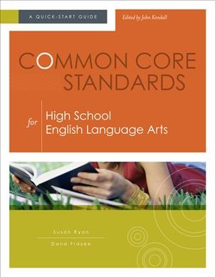 Common core standards for high school English language arts : a quick-start guide / Susan Ryan, Dana Frazee ; edited by John Kendall.