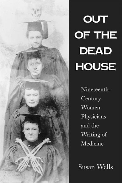 Out of the dead house [electronic resource] : nineteenth-century women physicians and the writing of medicine / Susan Wells.