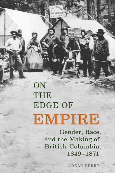 On the edge of empire [electronic resource] : gender, race, and the making of British Columbia, 1849-1871 / Adele Perry.