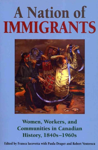 A nation of immigrants [electronic resource] : women, workers, and communities in Canadian history, 1840s-1960s / edited by Franca Iacovetta, with Paula Draper and Robert Ventresca.