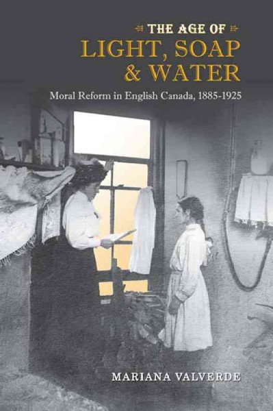 The age of light, soap, and water : moral reform in English Canada, 1885-1925 : with a new introduction / Mariana Valverde.