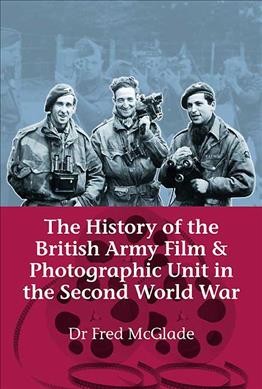 The history of the British Army Film & Photographic Unit in the Second World War [electronic resource] / Fred McGlade.