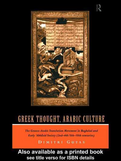 Greek thought, Arabic culture [electronic resource] : the Graeco-Arabic translation movement in Baghdad and early ʻAbbāsid society (2nd-4th/8th-10th centuries) / Dimitri Gutas.