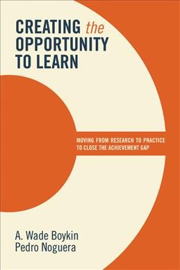 Creating the opportunity to learn [electronic resource] : moving from research to practice to close the achievement gap / A. Wade Boykin, Pedro Noguera.