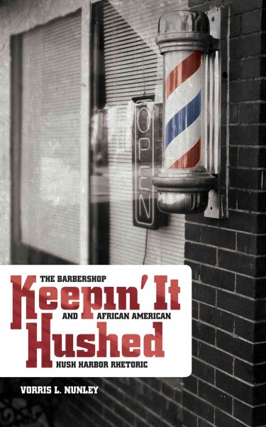 Keepin' it hushed [electronic resource] : the barbershop and African American hush harbor rhetoric / Vorris L. Nunley.