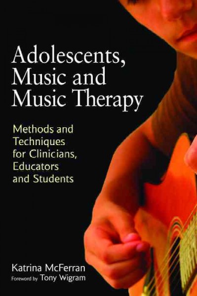 Adolescents, music and music therapy [electronic resource] : methods and techniques for clinicians, educators and students / Katrina McFerran ; foreword by Tony Wigram.