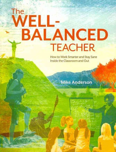 The well-balanced teacher [electronic resource] : how to work smarter and stay sane inside the classroom and out / [Mike Anderson].