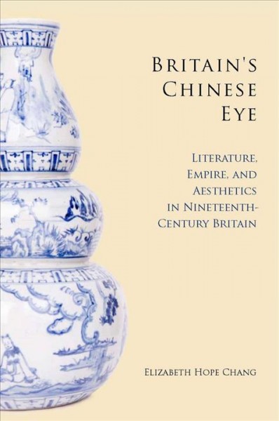 Britain's Chinese eye [electronic resource] : literature, empire, and aesthetics in nineteenth-century Britain / Elizabeth Hope Chang.