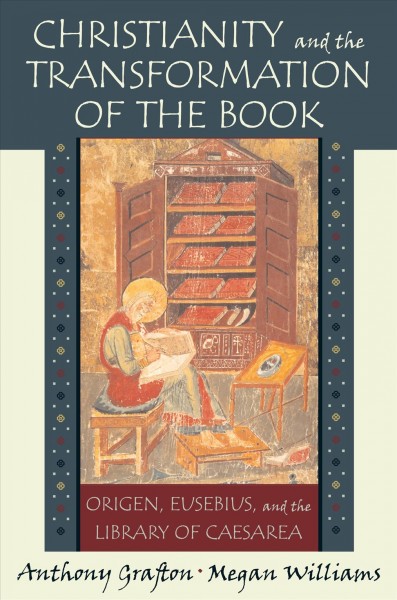 Christianity and the transformation of the book [electronic resource] : Origen, Eusebius, and the library of Caesarea / Anthony Grafton and Megan Williams.