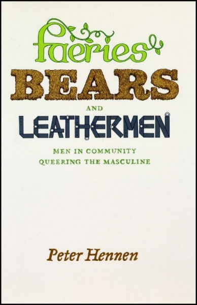 Faeries, bears, and leathermen [electronic resource] : men in community queering the masculine / Peter Hennen.