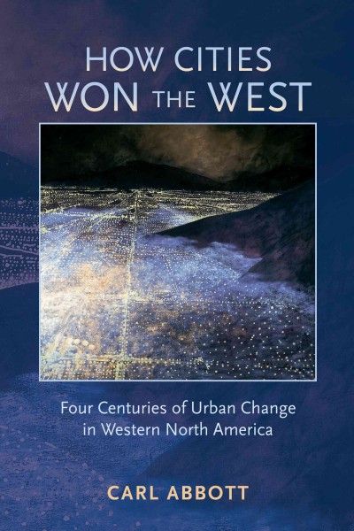 How cities won the West [electronic resource] : four centuries of urban change in western North America / Carl Abbott.