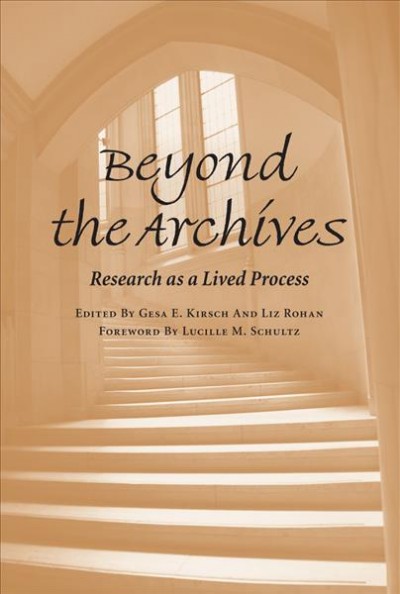 Beyond the archives [electronic resource] : research as a lived process / edited by Gesa E. Kirsch and Liz Rohan ; with a foreword by Lucille M. Schultz.