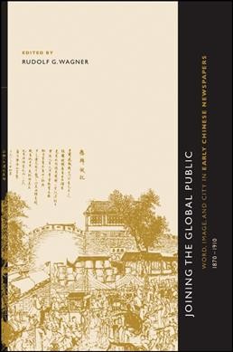 Joining the global public [electronic resource] : word, image, and city in early Chinese newspapers, 1870-1910 / edited by Rudolf G. Wagner.
