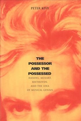 The possessor and the possessed [electronic resource] : Handel, Mozart, Beethoven, and the idea of musical genius / Peter Kivy.