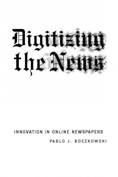 Digitizing the news [electronic resource] : innovation in online newspapers / Pablo J. Boczkowski.