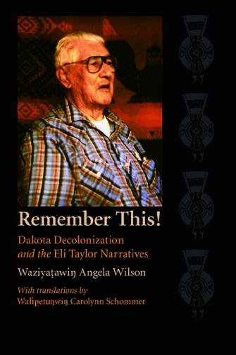 Remember this! [electronic resource] : Dakota decolonization and the Eli Taylor narratives / Waziyaṭawin̳ Angela Wilson ; with translations from the Dakota text by Waḣp̣etun̳win̳ Carolynn Schommer.