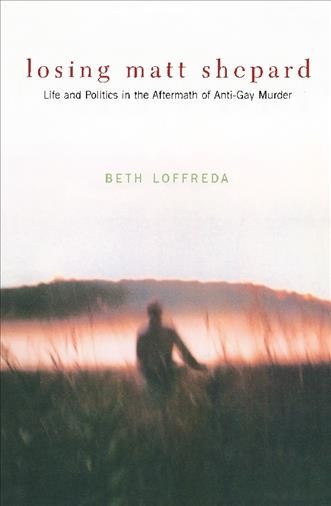 Losing Matt Shepard [electronic resource] : life and politics in the aftermath of anti-gay murder / Beth Loffreda.