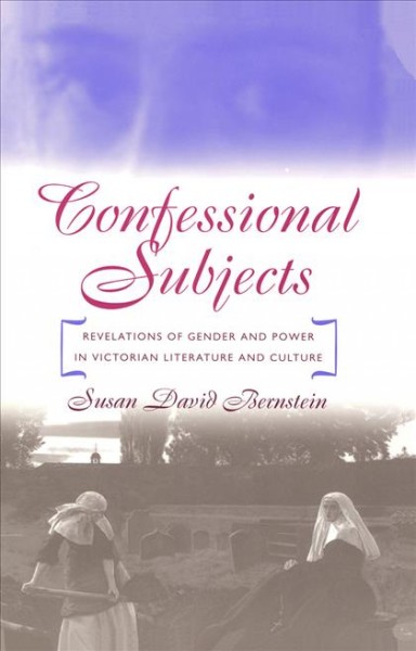 Confessional subjects [electronic resource] : revelations of gender and power in Victorian literature and culture / Susan David Bernstein.