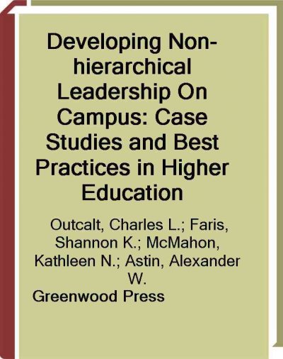 Developing non-hierarchical leadership on campus [electronic resource] : case studies and best practices in higher education / edited by Charles L. Outcalt, Shannon K. Faris, and Kathleen N. McMahon ; foreword by Alexander W. Astin.