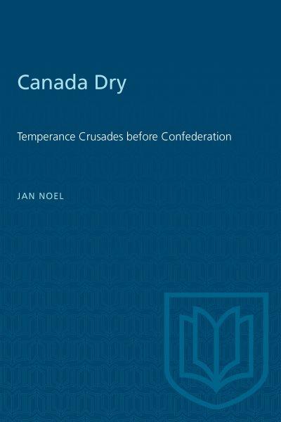Canada dry : temperance crusades before Confederation / Jan Noel.