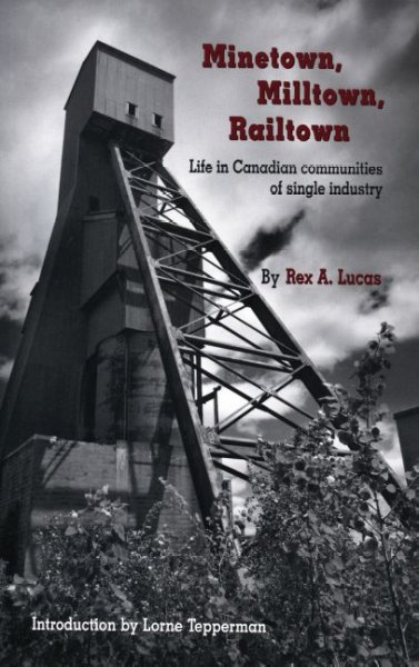 Minetown, milltown, railtown : life in Canadian communities of single industry / Rex Lucas ; introduction by Lorne Tepperman.