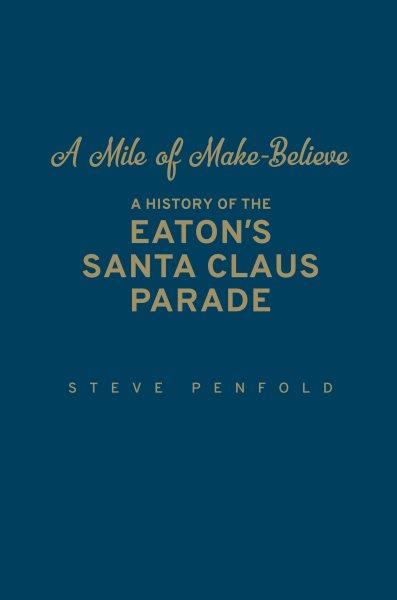 A mile of make-believe : a history of the Eaton's Santa Claus parade / Steve Penfold.