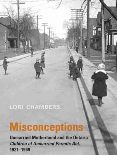 Misconceptions : unmarried motherhood and the Ontario Children of Unmarried Parents Act, 1921 to 1969 / Lori Chambers.