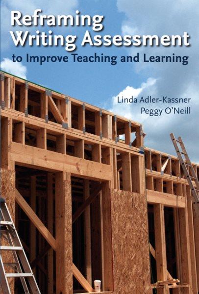 Reframing writing assessment : to improve teaching and learning / Linda Adler-Kassner, Peggy O'Neill.