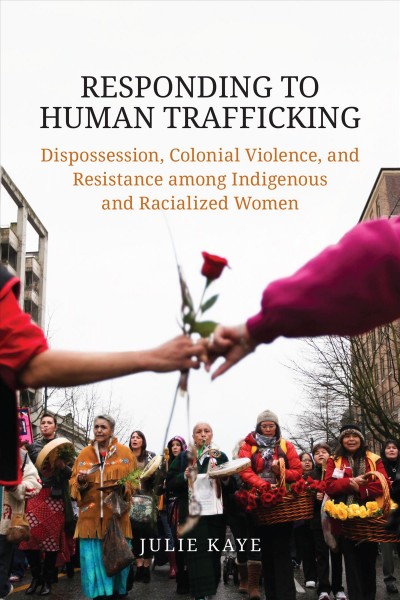 Responding to human trafficking :  dispossession, colonial violence, and resistance among Indigenous and racialized women /  Julie Kaye.
